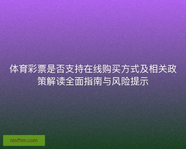 体育彩票是否支持在线购买方式及相关政策解读全面指南与风险提示 体育彩票是否支持在线购买方式及相关政策解读全面指南与风险提示
