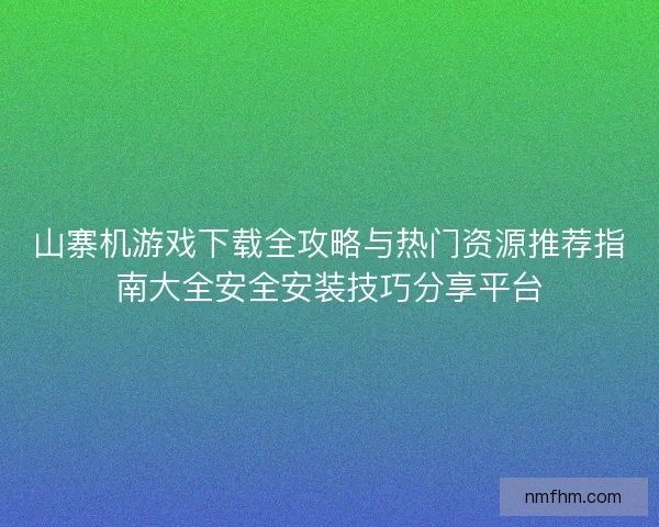 山寨机游戏下载全攻略与热门资源推荐指南大全安全安装技巧分享平台
