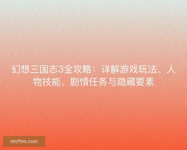 幻想三国志3全攻略：详解游戏玩法、人物技能、剧情任务与隐藏要素