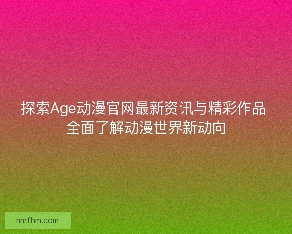 探索Age动漫官网最新资讯与精彩作品 全面了解动漫世界新动向