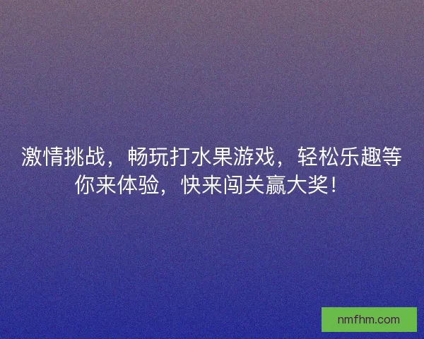 激情挑战，畅玩打水果游戏，轻松乐趣等你来体验，快来闯关赢大奖！