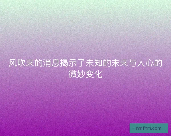风吹来的消息揭示了未知的未来与人心的微妙变化 风吹来的消息揭示了未知的未来与人心的微妙变化