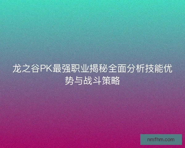 龙之谷PK最强职业揭秘全面分析技能优势与战斗策略