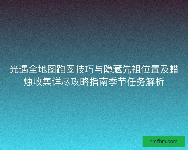光遇全地图跑图技巧与隐藏先祖位置及蜡烛收集详尽攻略指南季节任务解析