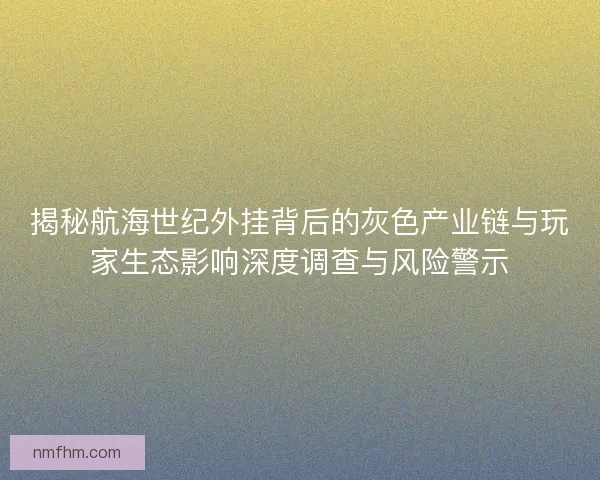 揭秘航海世纪外挂背后的灰色产业链与玩家生态影响深度调查与风险警示 揭秘航海世纪外挂背后的灰色产业链与玩家生态影响深度调查与风险警示