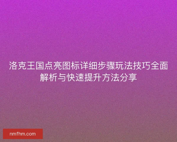 洛克王国点亮图标详细步骤玩法技巧全面解析与快速提升方法分享