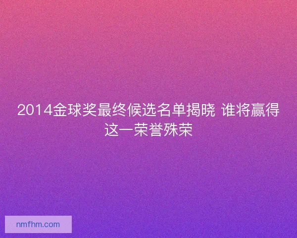 2014金球奖最终候选名单揭晓 谁将赢得这一荣誉殊荣