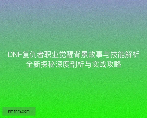 DNF复仇者职业觉醒背景故事与技能解析全新探秘深度剖析与实战攻略 DNF复仇者职业觉醒背景故事与技能解析全新探秘深度剖析与实战攻略