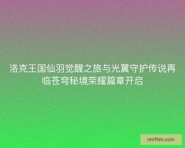 洛克王国仙羽觉醒之旅与光翼守护传说再临苍穹秘境荣耀篇章开启 洛克王国仙羽觉醒之旅与光翼守护传说再临苍穹秘境荣耀篇章开启