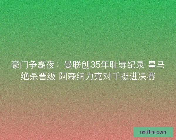 豪门争霸夜：曼联创35年耻辱纪录 皇马绝杀晋级 阿森纳力克对手挺进决赛