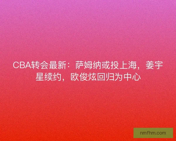 CBA转会最新：萨姆纳或投上海，姜宇星续约，欧俊炫回归为中心