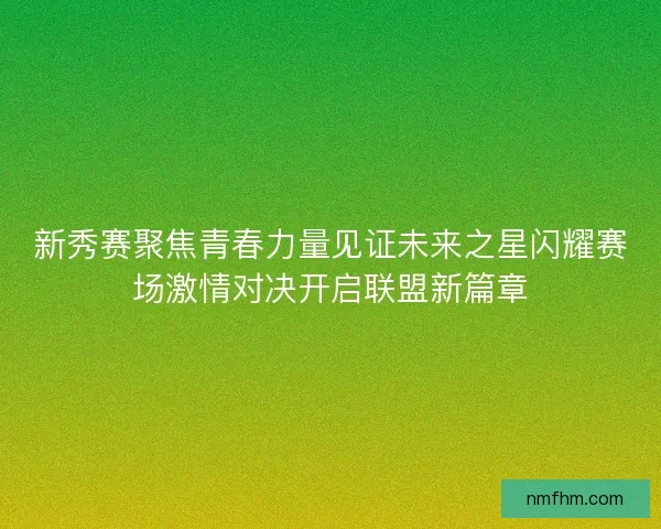 新秀赛聚焦青春力量见证未来之星闪耀赛场激情对决开启联盟新篇章
