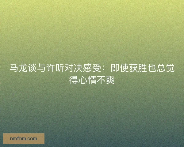 马龙谈与许昕对决感受：即使获胜也总觉得心情不爽