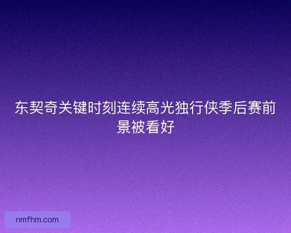 东契奇关键时刻连续高光独行侠季后赛前景被看好 东契奇关键时刻连续高光独行侠季后赛前景被看好