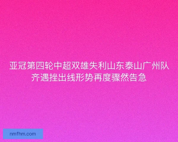 亚冠第四轮中超双雄失利山东泰山广州队齐遇挫出线形势再度骤然告急