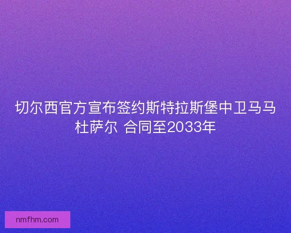 切尔西官方宣布签约斯特拉斯堡中卫马马杜萨尔 合同至2033年 切尔西官方宣布签约斯特拉斯堡中卫马马杜萨尔 合同至2033年