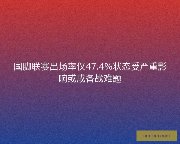 国脚联赛出场率仅47.4%状态受严重影响或成备战难题 国脚联赛出场率仅47.4%状态受严重影响或成备战难题