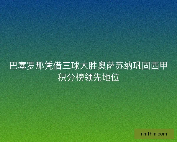 巴塞罗那凭借三球大胜奥萨苏纳巩固西甲积分榜领先地位 巴塞罗那凭借三球大胜奥萨苏纳巩固西甲积分榜领先地位