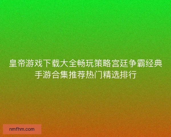 皇帝游戏下载大全畅玩策略宫廷争霸经典手游合集推荐热门精选排行