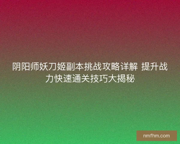 阴阳师妖刀姬副本挑战攻略详解 提升战力快速通关技巧大揭秘