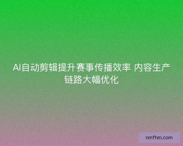 AI自动剪辑提升赛事传播效率 内容生产链路大幅优化
