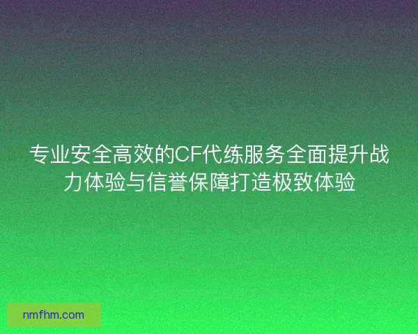 专业安全高效的CF代练服务全面提升战力体验与信誉保障打造极致体验