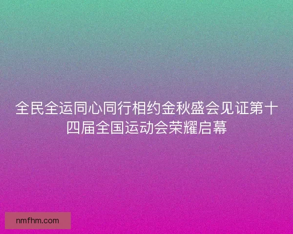 全民全运同心同行相约金秋盛会见证第十四届全国运动会荣耀启幕