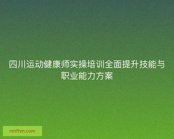 四川运动健康师实操培训全面提升技能与职业能力方案