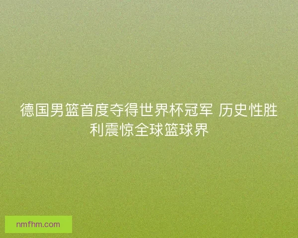 德国男篮首度夺得世界杯冠军 历史性胜利震惊全球篮球界