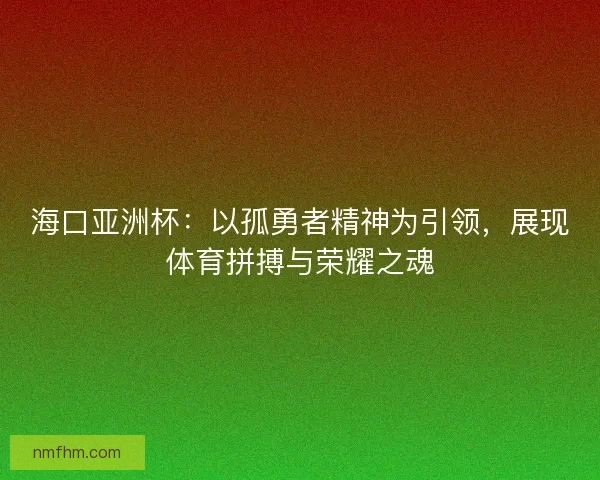 海口亚洲杯：以孤勇者精神为引领，展现体育拼搏与荣耀之魂