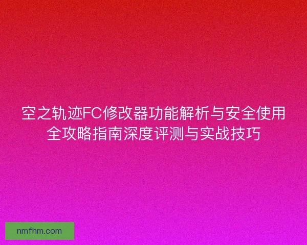 空之轨迹FC修改器功能解析与安全使用全攻略指南深度评测与实战技巧