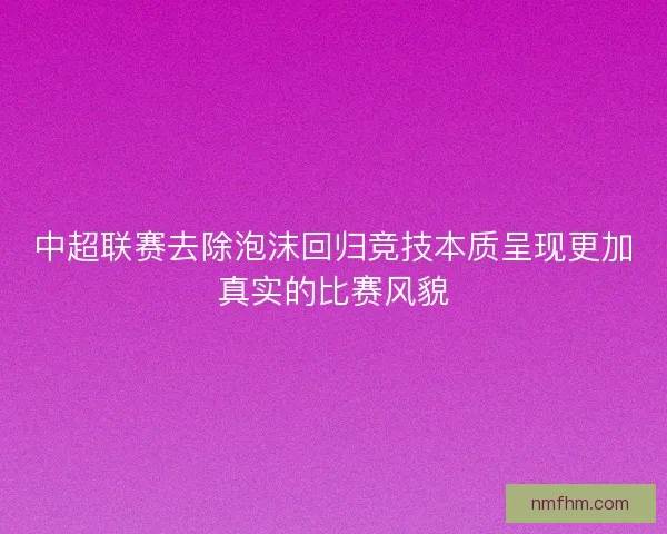 中超联赛去除泡沫回归竞技本质呈现更加真实的比赛风貌
