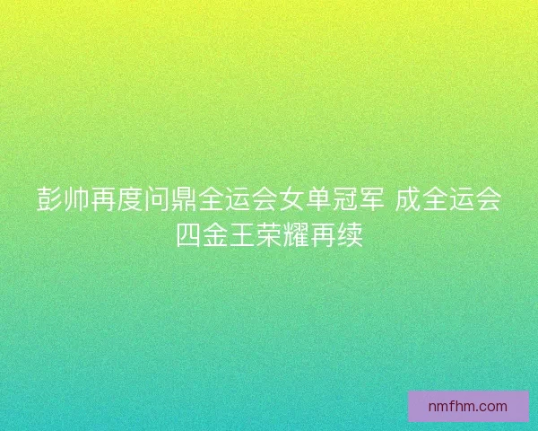 彭帅再度问鼎全运会女单冠军 成全运会四金王荣耀再续