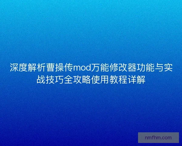 深度解析曹操传mod万能修改器功能与实战技巧全攻略使用教程详解