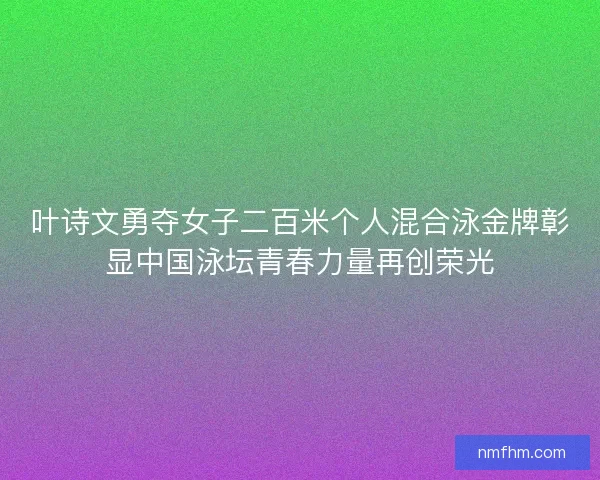 叶诗文勇夺女子二百米个人混合泳金牌彰显中国泳坛青春力量再创荣光 叶诗文勇夺女子二百米个人混合泳金牌彰显中国泳坛青春力量再创荣光