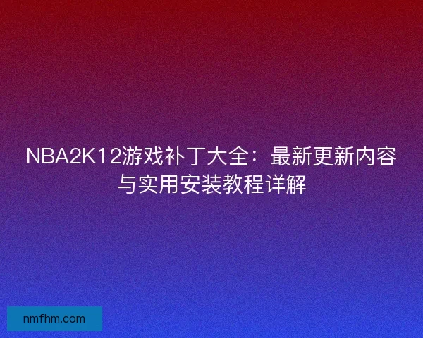 NBA2K12游戏补丁大全:最新更新内容与实用安装教程详解 NBA2K12游戏补丁大全:最新更新内容与实用安装教程详解