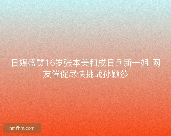 日媒盛赞16岁张本美和成日乒新一姐 网友催促尽快挑战孙颖莎 日媒盛赞16岁张本美和成日乒新一姐 网友催促尽快挑战孙颖莎