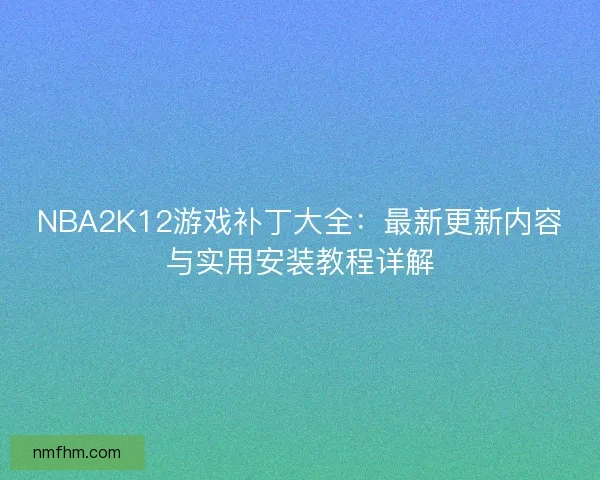 NBA2K12游戏补丁大全:最新更新内容与实用安装教程详解 NBA2K12游戏补丁大全:最新更新内容与实用安装教程详解